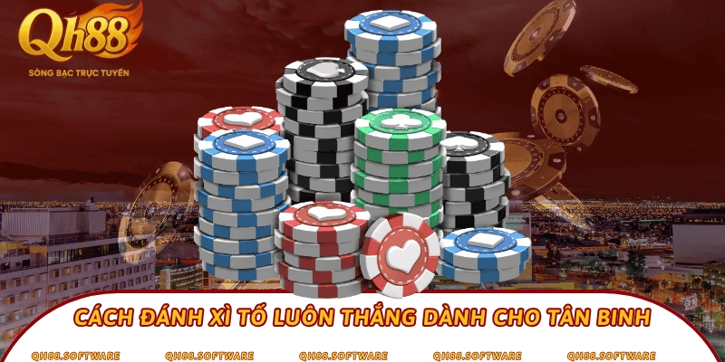 Cách đánh Xì tố luôn thắng dành cho tân binh