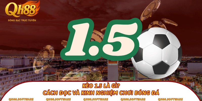 Kèo 1.5 là gì? Cách đọc và kinh nghiệm chơi bóng đá