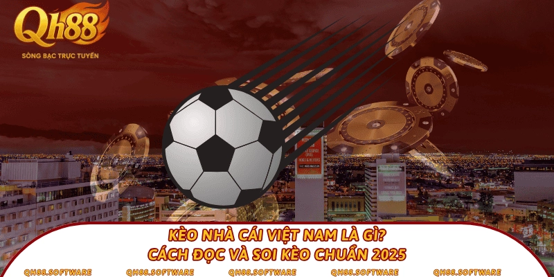 Kèo nhà cái Việt Nam là gì? Cách đọc và soi kèo chuẩn 2025