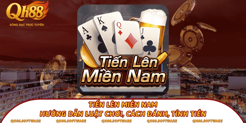 Tiến Lên Miền Nam – Hướng dẫn luật chơi, cách đánh, tính tiền